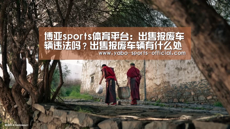 博亚sports体育平台:出售报废车辆违法吗?出售报废车辆有什么处罚?(图2) 博亚sports官网