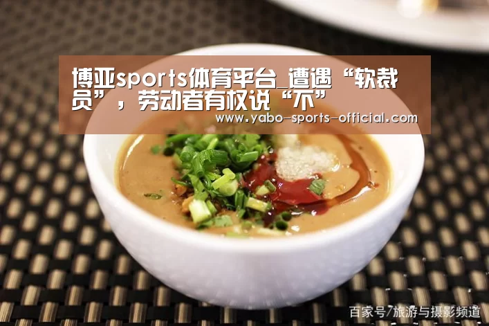 博亚sports体育平台_遭遇“软裁员”,劳动者有权说“不”(图1) 博亚sportsAPP下载