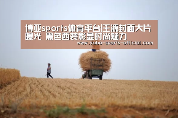 博亚sports体育平台|王源封面大片曝光 黑色西装彰显时尚魅力(图1) 博亚sportsapp