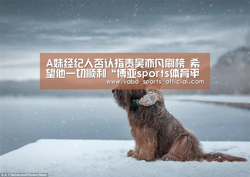 A妹经纪人否认指责吴亦凡刷榜 希望他一切顺利“博亚sports体育平台”(图2) 博亚sportsAPP下载