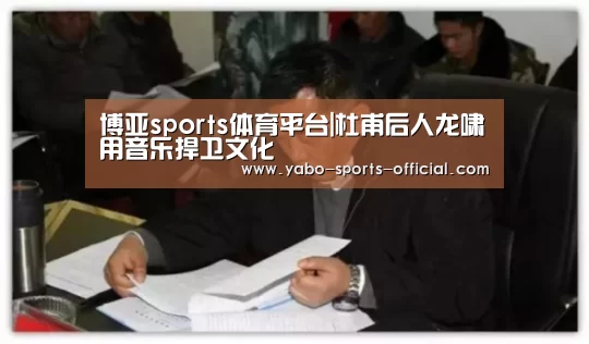博亚sports体育平台|杜甫后人龙啸用音乐捍卫文化(图2) 博亚sportsapp