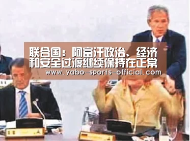 联合国:阿富汗政治、经济和安全过渡继续保持在正常轨道之上【博亚sports体育平台】(图2) 博亚sportsapp