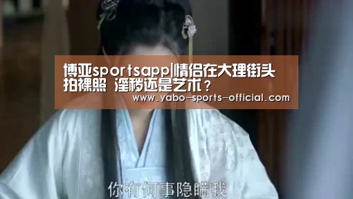 博亚sportsapp|情侣在大理街头拍裸照 淫秽还是艺术?(图1) 博亚sports官网
