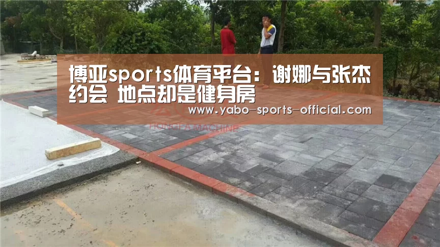 博亚sports体育平台:谢娜与张杰约会 地点却是健身房(图2) 博亚sports官网