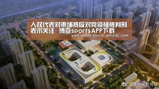 人权代表对柬埔寨反对党领袖被判刑表示关注-博亚sportsAPP下载(图2) 博亚sports体育平台