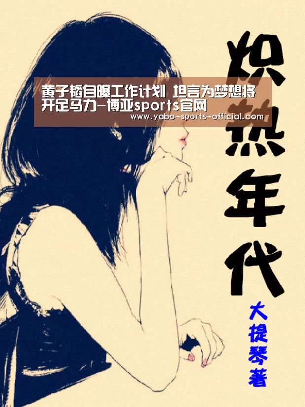 黄子韬自曝工作计划 坦言为梦想将开足马力-博亚sports官网(图1) 博亚sportsapp